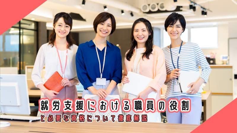 就労支援における職員の役割と必要な資格について徹底解説